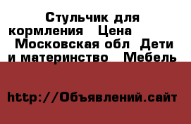 Стульчик для кормления › Цена ­ 3 000 - Московская обл. Дети и материнство » Мебель   